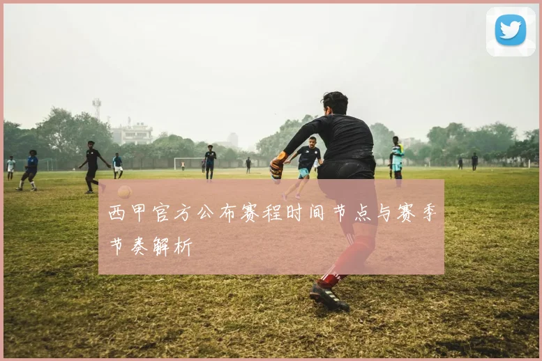 西甲官方公布赛程时间节点与赛季节奏解析