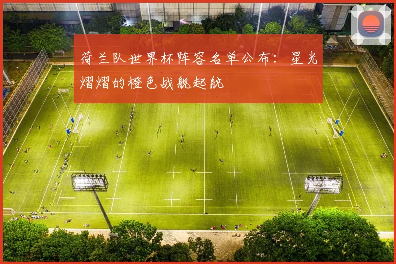 荷兰队世界杯阵容名单公布：星光熠熠的橙色战舰起航