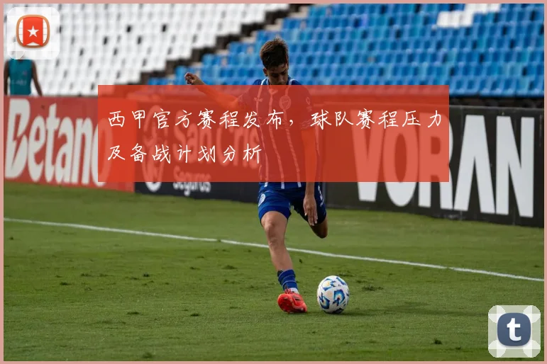 西甲官方赛程发布，球队赛程压力及备战计划分析