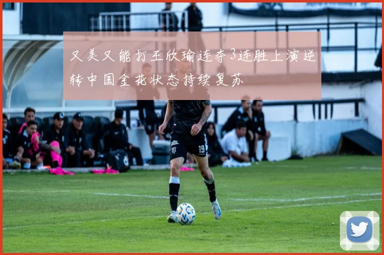 又美又能打王欣瑜连夺3连胜上演逆转中国金花状态持续复苏