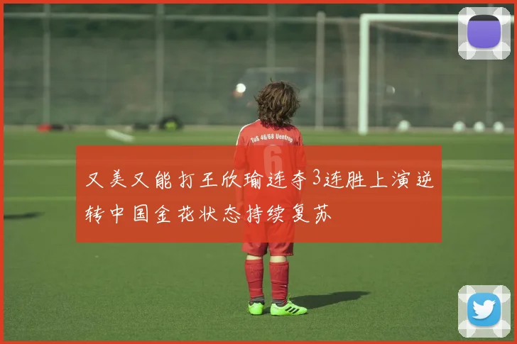 又美又能打王欣瑜连夺3连胜上演逆转中国金花状态持续复苏