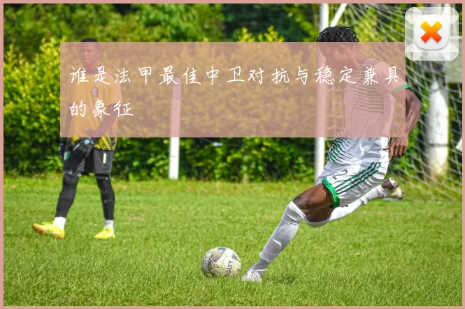 谁是法甲最佳中卫对抗与稳定兼具的象征