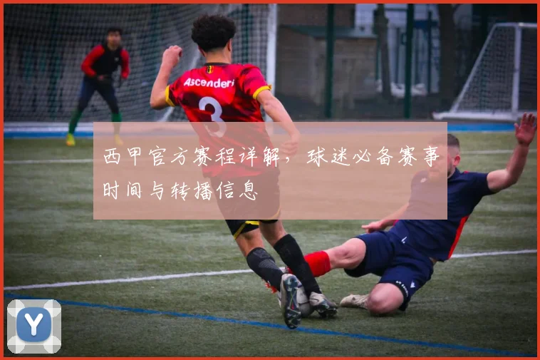 西甲官方赛程详解，球迷必备赛事时间与转播信息