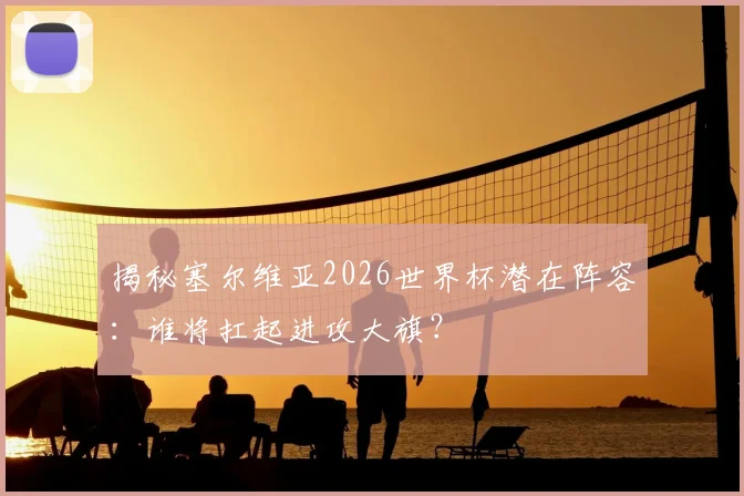 揭秘塞尔维亚2026世界杯潜在阵容：谁将扛起进攻大旗？