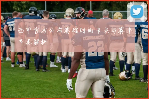 西甲官方公布赛程时间节点与赛季节奏解析