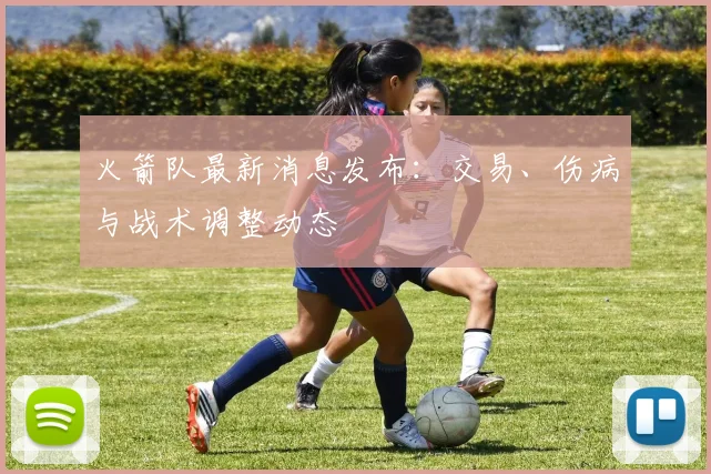 火箭队最新消息发布：交易、伤病与战术调整动态